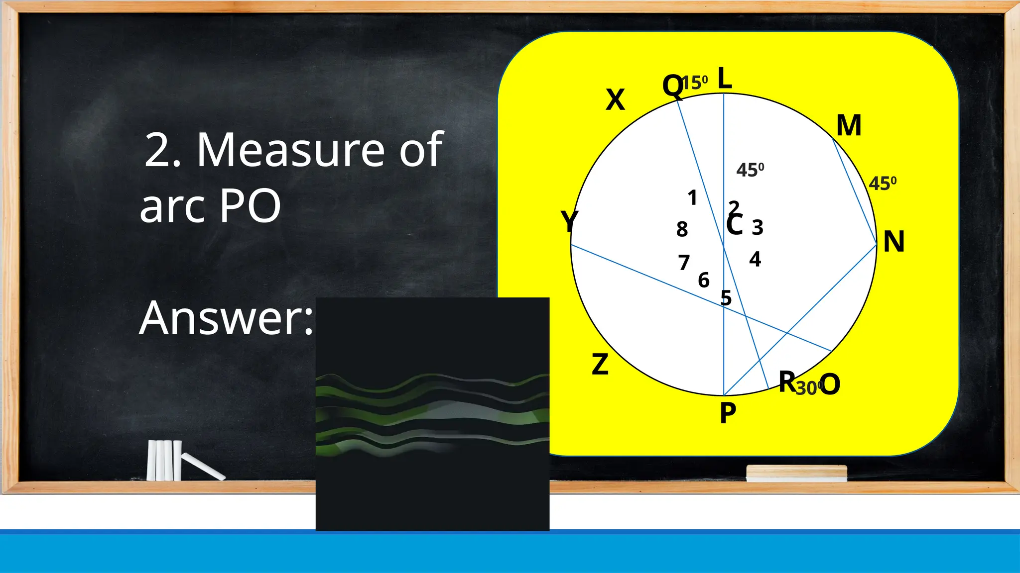 N
M
Y
G
X
Z
P
O
C
150
R
8
1
2
7
6
5
4
3
450
300
Q
450
2. Measure of
arc PO
Answer: 450
N
M
Y
G
X
Z
P
O
C
150
R
8
1
2
7
6
5
4
3
450
300
Q
450
N
M
Y
G
X
Z
P
O
C
150
R
8
1
2
7
6
5
4
3
450
300
Q
450
N
M
Y
L
X
Z
P
O
C
150
R
8
1
2
7
6
5
4
3
450
300
Q
450
 