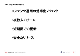IMJ Jelly Platformとは？



       コンテンツ運用の効率化ノウハウ

       ・複数人のチーム

       ・短期間での更新

       ・安全なリリース


          Copyright © IMJ Corporation. All Rights Reserved.   10
 
