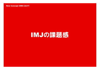 New Concept CMS にむけて




                       IMJの課題感



                                 12
 