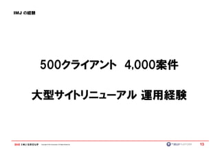 IMJ の経験




          500クライアント 4,000案件
          500クライアント 4,000案件

     大型サイトリニューアル 運用経験



          Copyright © IMJ Corporation. All Rights Reserved.   13
 