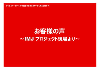デジタルマーケティングの現場で求められているものとは何か？




                  お客様の声
         ～IMJ プロジェクト現場より～




                                16
 