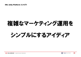 IMJ Jelly Platform コンセプト




  複雑なマーケティング運用を

      シンプルにするアイディア

           Copyright © IMJ Corporation. All Rights Reserved.   24
 
