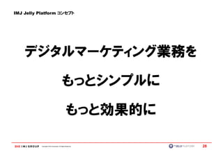 IMJ Jelly Platform コンセプト




    デジタルマーケティング業務を

                                            もっとシンプルに

                                                  もっと効果的に

           Copyright © IMJ Corporation. All Rights Reserved.   28
 
