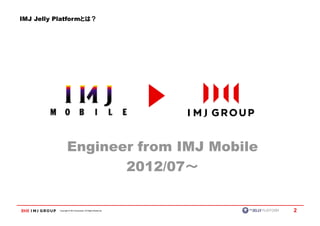 IMJ Jelly Platformとは？




                  Engineer from IMJ Mobile
                         2012/07～

          Copyright © IMJ Corporation. All Rights Reserved.   2
 