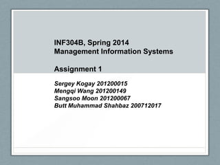 INF304B, Spring 2014
Management Information Systems
Assignment 1
Sergey Kogay 201200015
Mengqi Wang 201200149
Sangsoo Moon 201200067
Butt Muhammad Shahbaz 200712017
 