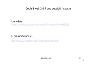Cos’è il web 2.0 ? due possibili risposte



Un video
http://www.youtube.com/watch?v=6gmP4nk0EOE



E ora ridiamoci su…
http://www.phibbi.com/extra/gsw2e.php




                        Elena Farinelli                22
                                                            x
 
