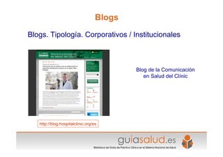 Blogs
Blogs. Tipología. Corporativos / Institucionales



                                           Blog de la Comunicación
                                              en Salud del Clínic




   http://blog.hospitalclinic.org/es
 