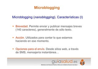 Microblogging

Microblogging (nanoblogging). Características (I)

 Brevedad. Permite enviar y publicar mensajes breves
  ...