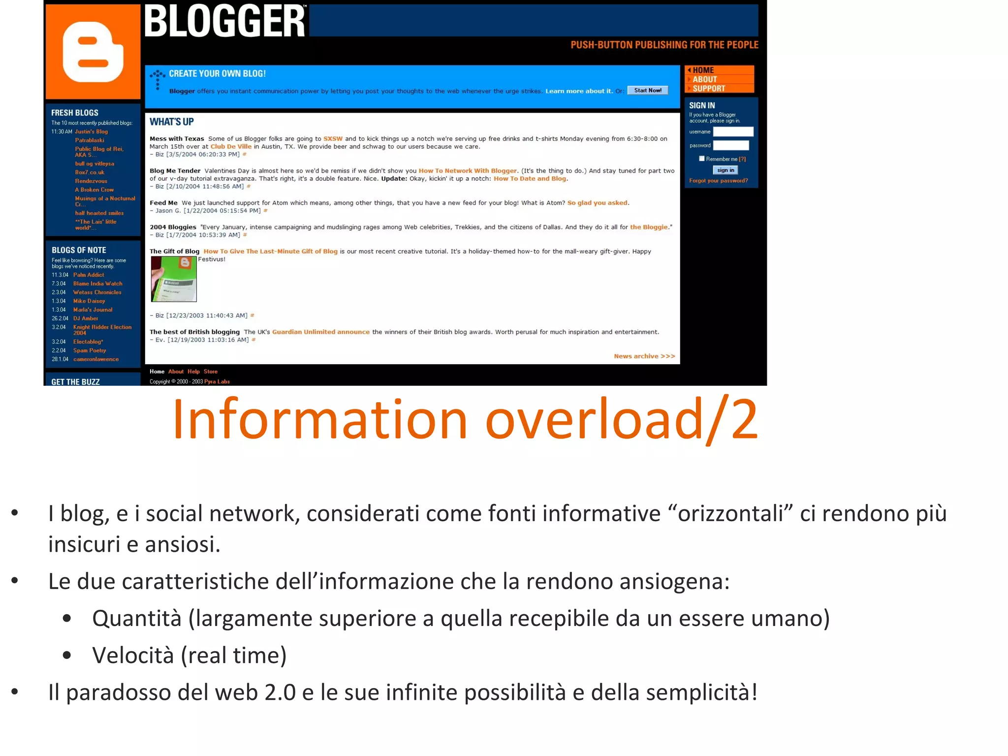 I blog, e i social network, considerati come fonti informative “orizzontali” ci rendono più insicuri e ansiosi. Le due caratteristiche dell’informazione che la rendono ansiogena: Quantità (largamente superiore a quella recepibile da un essere umano) Velocità (real time) Il paradosso del web 2.0 e le sue infinite possibilità e della semplicità! Information overload/2 