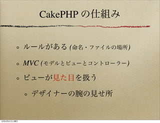 CakePHP の仕組み


              ルールがある (命名・ファイルの場所)

              MVC (モデルとビューとコントローラー)

              ビューが見た目を扱う

               デザイナーの腕の見せ所


12年4月21日土曜日
 