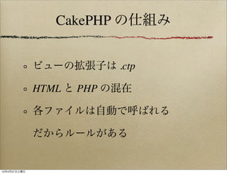 CakePHP の仕組み


              ビューの拡張子は .ctp

              HTML と PHP の混在

              各ファイルは自動で呼ばれる

              だからルールがある


12年4月21日土曜日
 