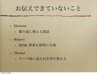 お伝えできていないこと

              Elements
                 繰り返し使える部品

              Helpers
                 HTML 要素を便利に生成

              Themed
                 テーマ毎に見た目を切り替える


12年4月21日土曜日
 