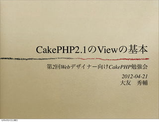 CakePHP2.1のViewの基本
               第2回Webデザイナー向けCakePHP勉強会
                               2012-04-21
                               大友 秀輔




12年4月21日土曜日
 