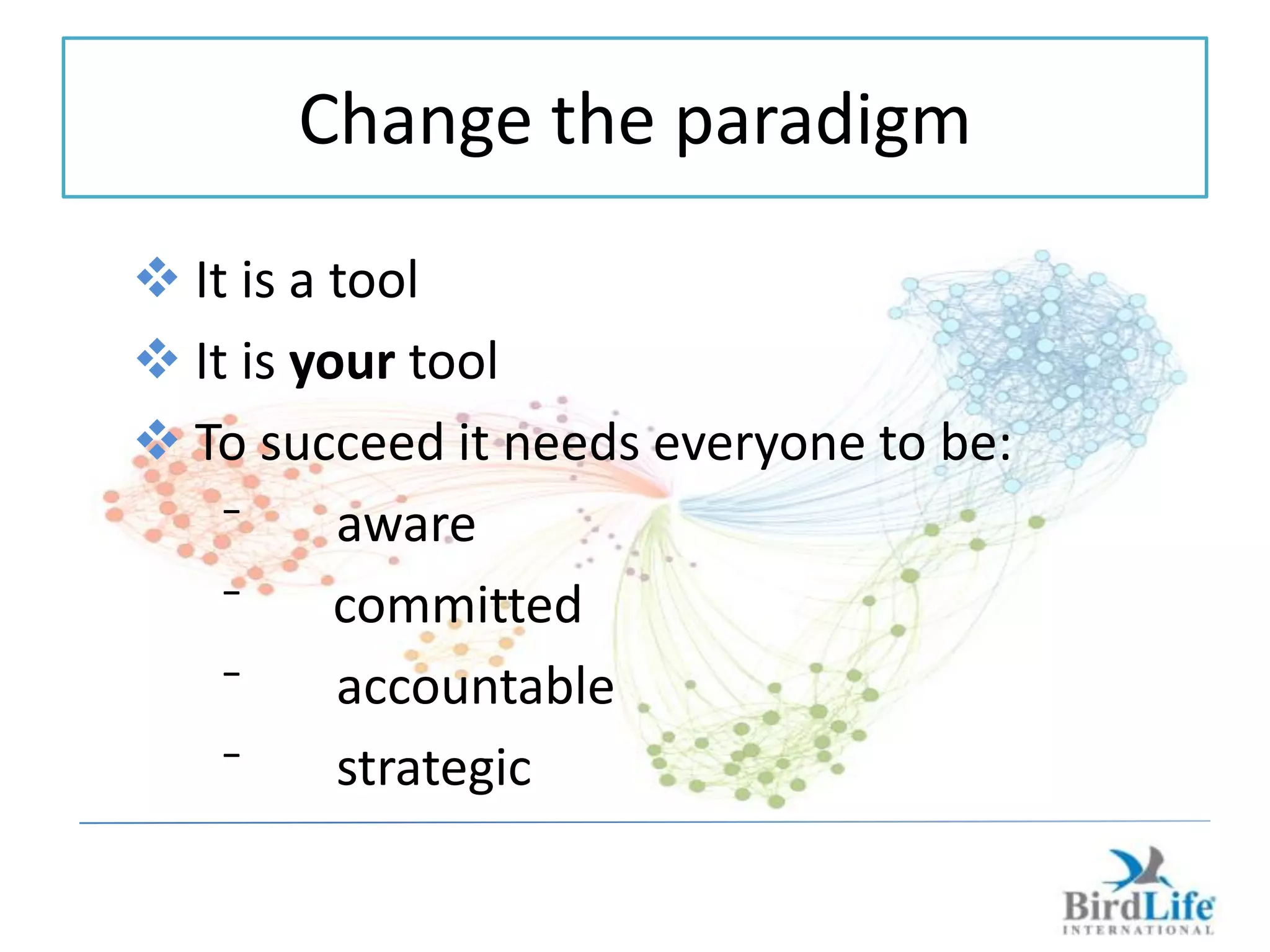 Change the paradigm
 It is a tool
 It is your tool
 To succeed it needs everyone to be:
    ⁻     aware
    ⁻     committed
    ⁻     accountable
    ⁻     strategic
 