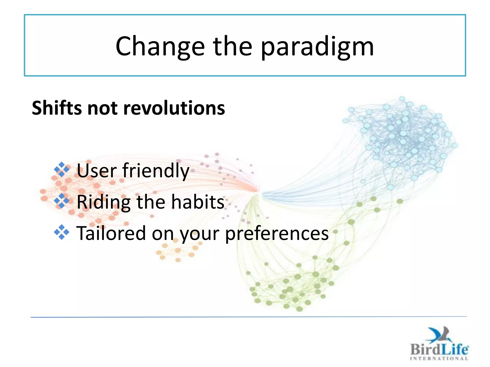 Change the paradigm
Shifts not revolutions

   User friendly
   Riding the habits
   Tailored on your preferences
 