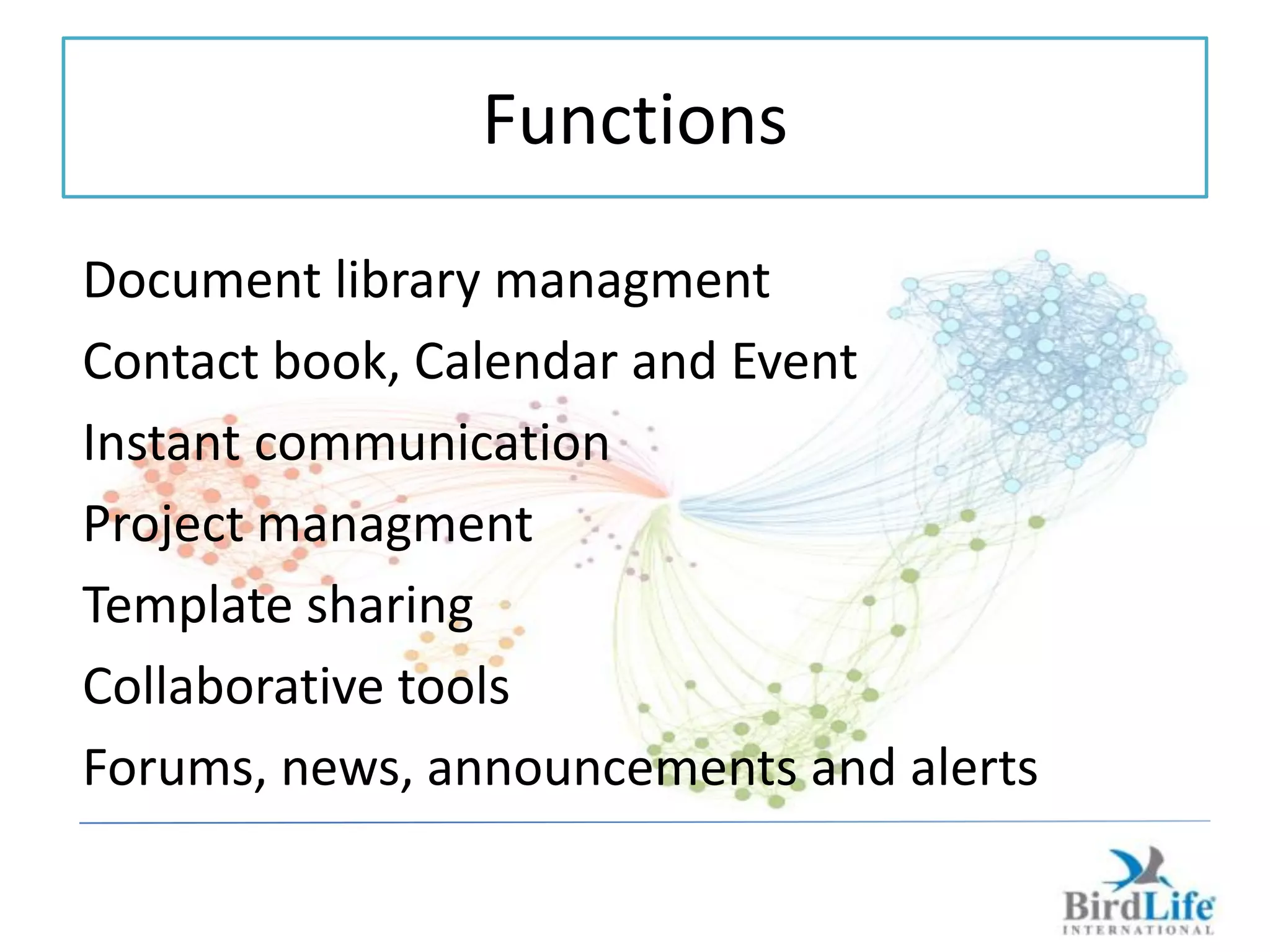 Functions
Document library managment
Contact book, Calendar and Event
Instant communication
Project managment
Template sharing
Collaborative tools
Forums, news, announcements and alerts
 