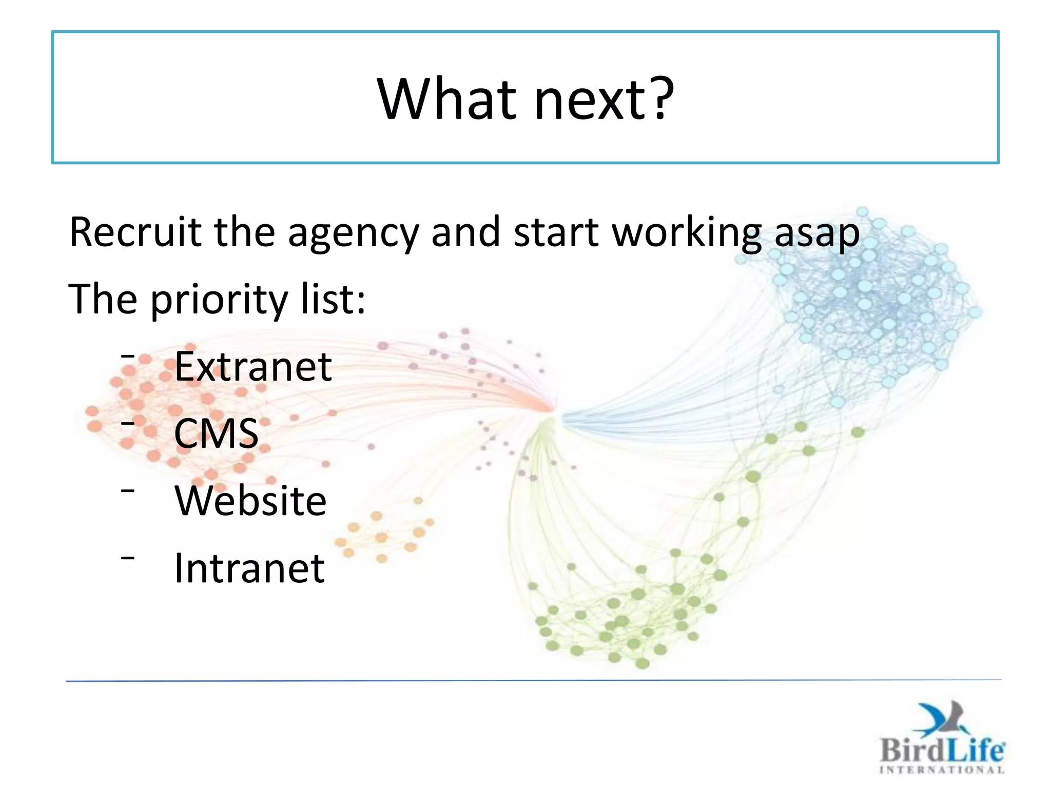 What next?
Recruit the agency and start working asap
The priority list:
  ⁻ Extranet
  ⁻ CMS
  ⁻ Website
  ⁻ Intranet
 