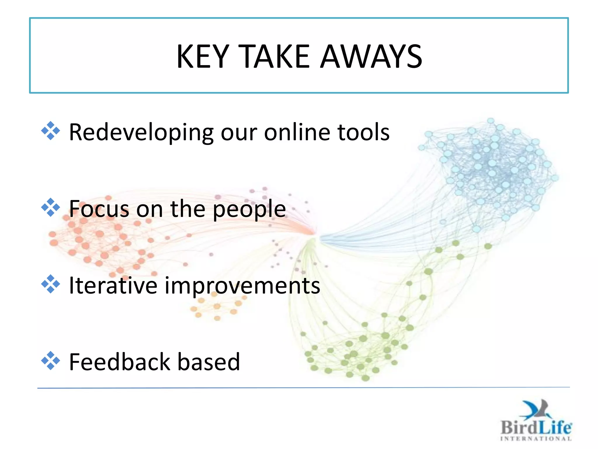 KEY TAKE AWAYS
 Redeveloping our online tools

 Focus on the people

 Iterative improvements

 Feedback based
 