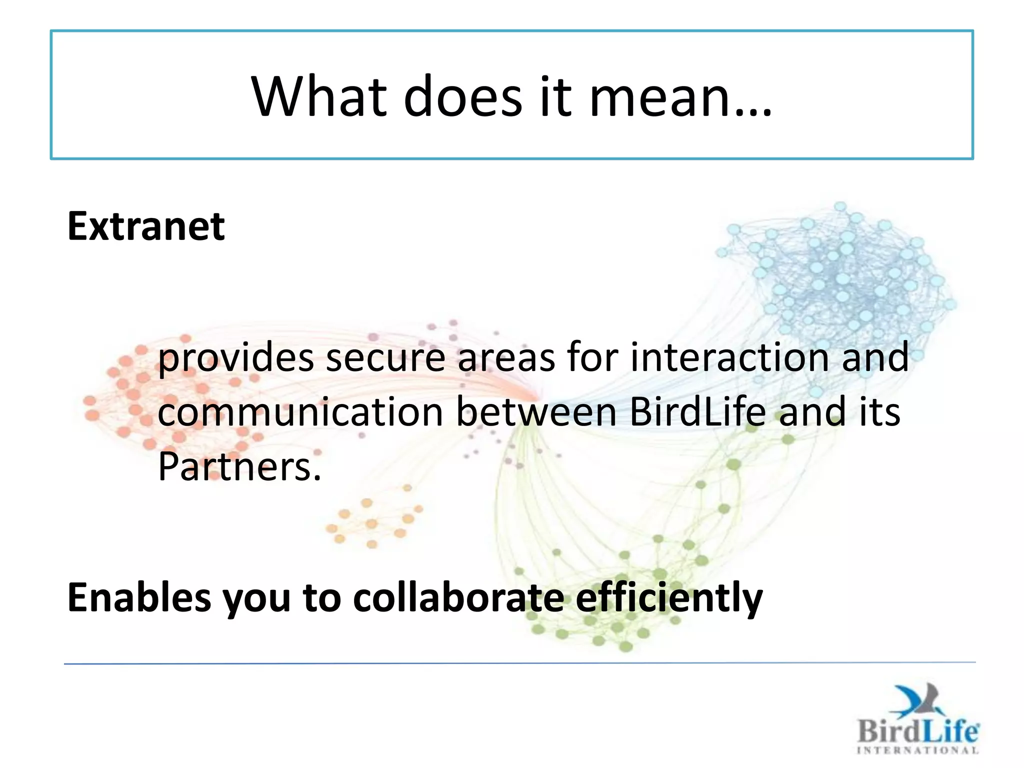 What does it mean…
Extranet

    provides secure areas for interaction and
    communication between BirdLife and its
    Partners.

Enables you to collaborate efficiently
 