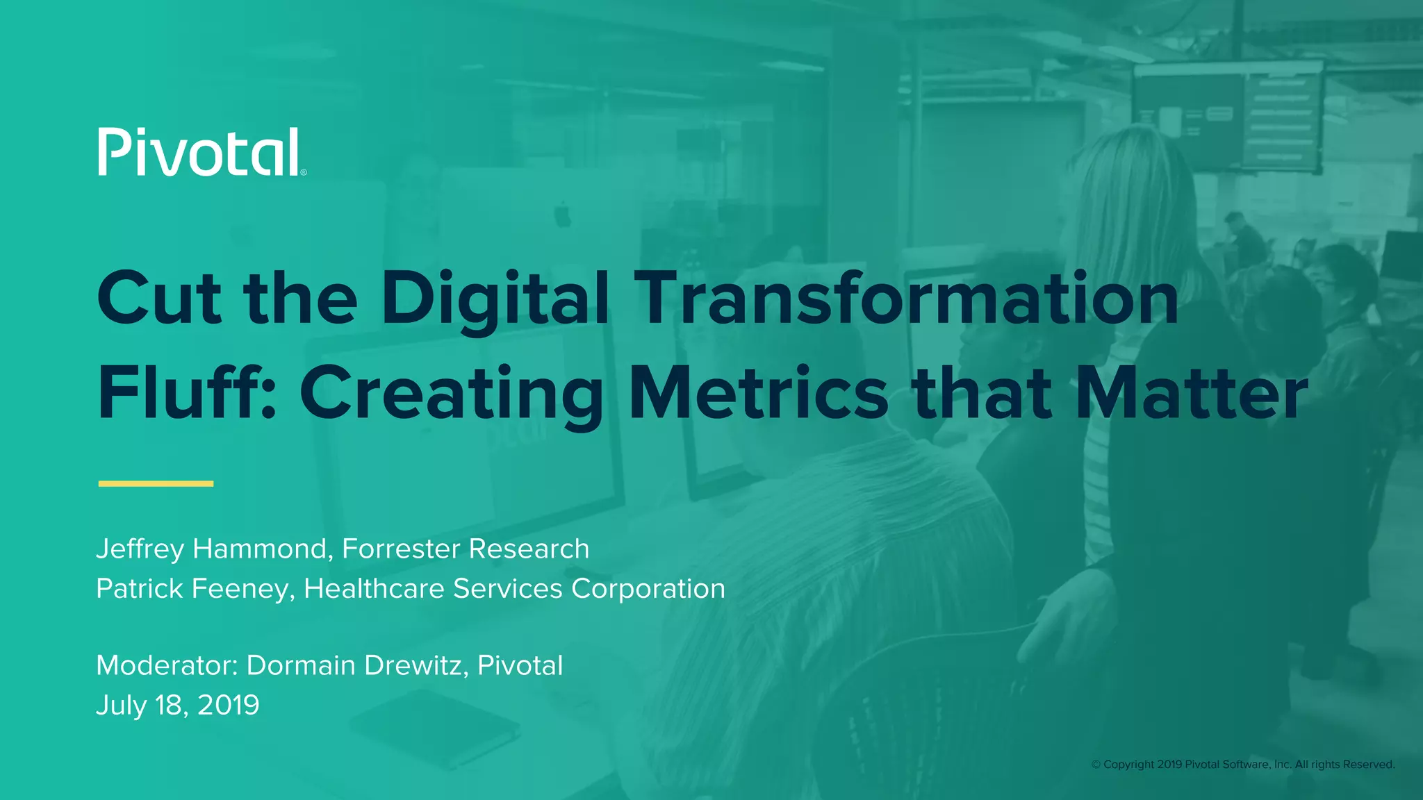 © Copyright 2019 Pivotal Software, Inc. All rights Reserved.
Cut the Digital Transformation
Fluff: Creating Metrics that Matter
Jeffrey Hammond, Forrester Research
Patrick Feeney, Healthcare Services Corporation
Moderator: Dormain Drewitz, Pivotal
July 18, 2019
 