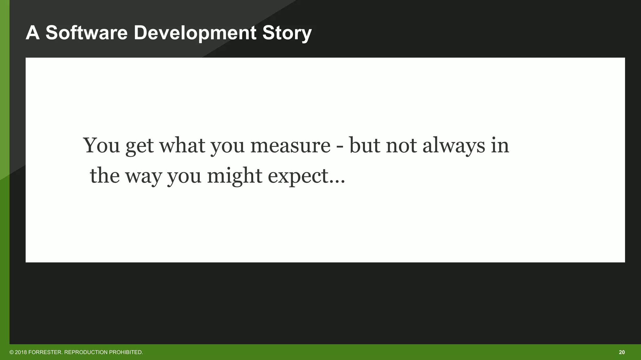 20© 2018 FORRESTER. REPRODUCTION PROHIBITED.
A Software Development Story
You get what you measure - but not always in
the way you might expect…
 