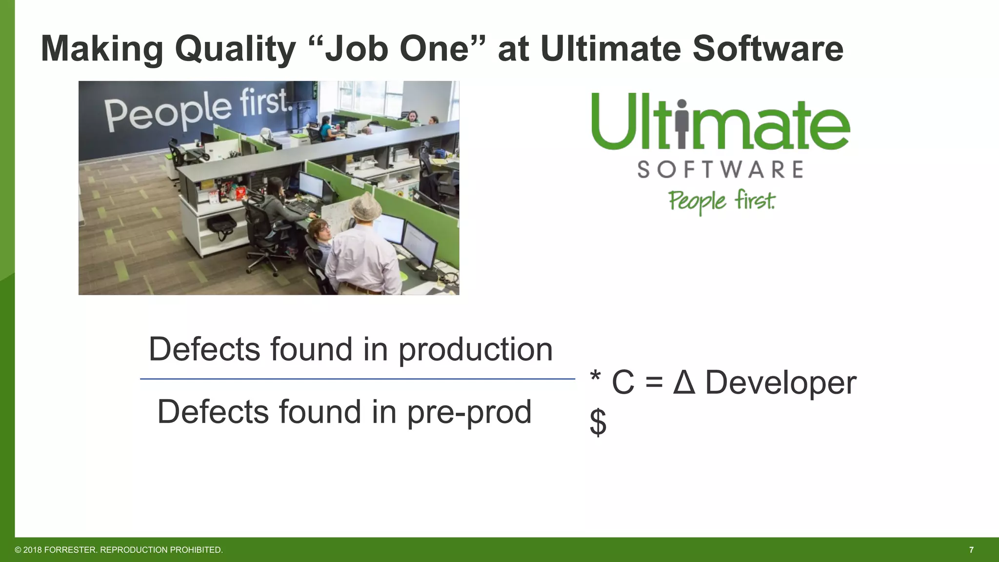 7© 2018 FORRESTER. REPRODUCTION PROHIBITED.
Making Quality “Job One” at Ultimate Software
Defects found in production
Defects found in pre-prod
* C = Δ Developer
$
 