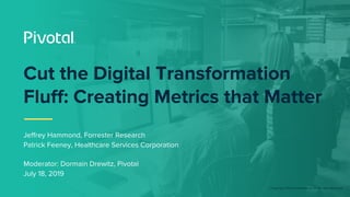 © Copyright 2019 Pivotal Software, Inc. All rights Reserved.
Cut the Digital Transformation
Fluff: Creating Metrics that Matter
Jeffrey Hammond, Forrester Research
Patrick Feeney, Healthcare Services Corporation
Moderator: Dormain Drewitz, Pivotal
July 18, 2019
 