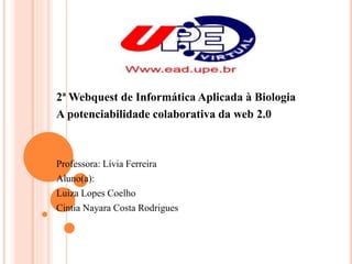 2ª Webquest de Informática Aplicada à Biologia
A potenciabilidade colaborativa da web 2.0
Professora: Lívia Ferreira
Aluno(a):
Luiza Lopes Coelho
Cintia Nayara Costa Rodrigues
 
