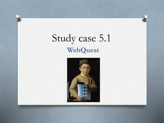 Study case 5.1
WebQuest
 
