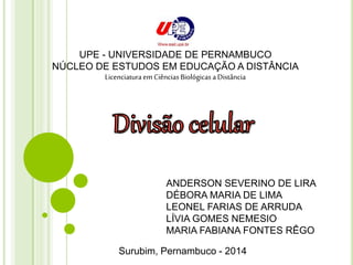 UPE - UNIVERSIDADE DE PERNAMBUCO 
NÚCLEO DE ESTUDOS EM EDUCAÇÃO A DISTÂNCIA 
Licenciatura em Ciências Biológicas a Distância 
ANDERSON SEVERINO DE LIRA 
DÉBORA MARIA DE LIMA 
LEONEL FARIAS DE ARRUDA 
LÍVIA GOMES NEMESIO 
MARIA FABIANA FONTES RÊGO 
Surubim, Pernambuco - 2014 
 