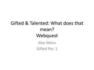 Gifted & Talented: What does that
mean?
Webquest
Alex Weiss
Gifted Per. 1

 