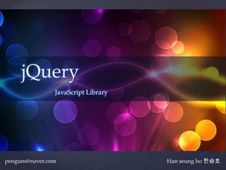 jQuery
             {   JavaScript Library




penguns@naver.com                     Han seung ho 한승호
 