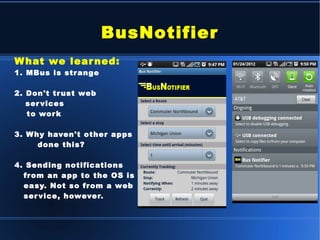 BusNotifier What we learned: 1. MBus is strange 2. Don't trust web services to work 3. Why haven't other apps  done this? 4. Sending notifications  from an app to the OS is  easy. Not so from a web  service, however. 