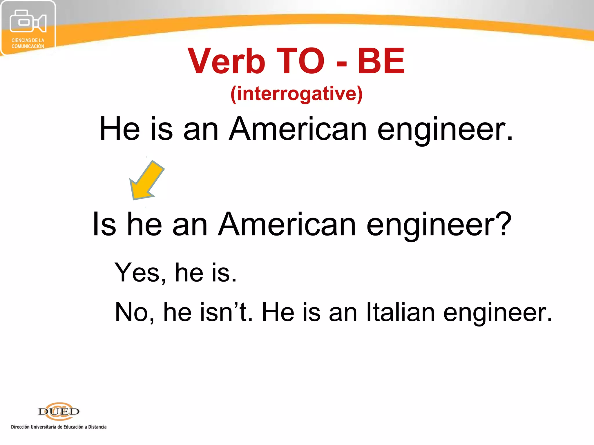 Verb TO - BE
           (interrogative)

He is an American engineer.

Is he an American engineer?
 Yes, he is.
 No, he isn’t. He is an Italian engineer.
 
