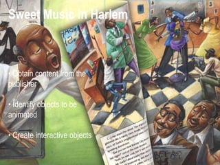 Sweet Music in Harlem



• Obtain content from the
publisher

• Identify objects to be
animated

• Create interactive objects
 