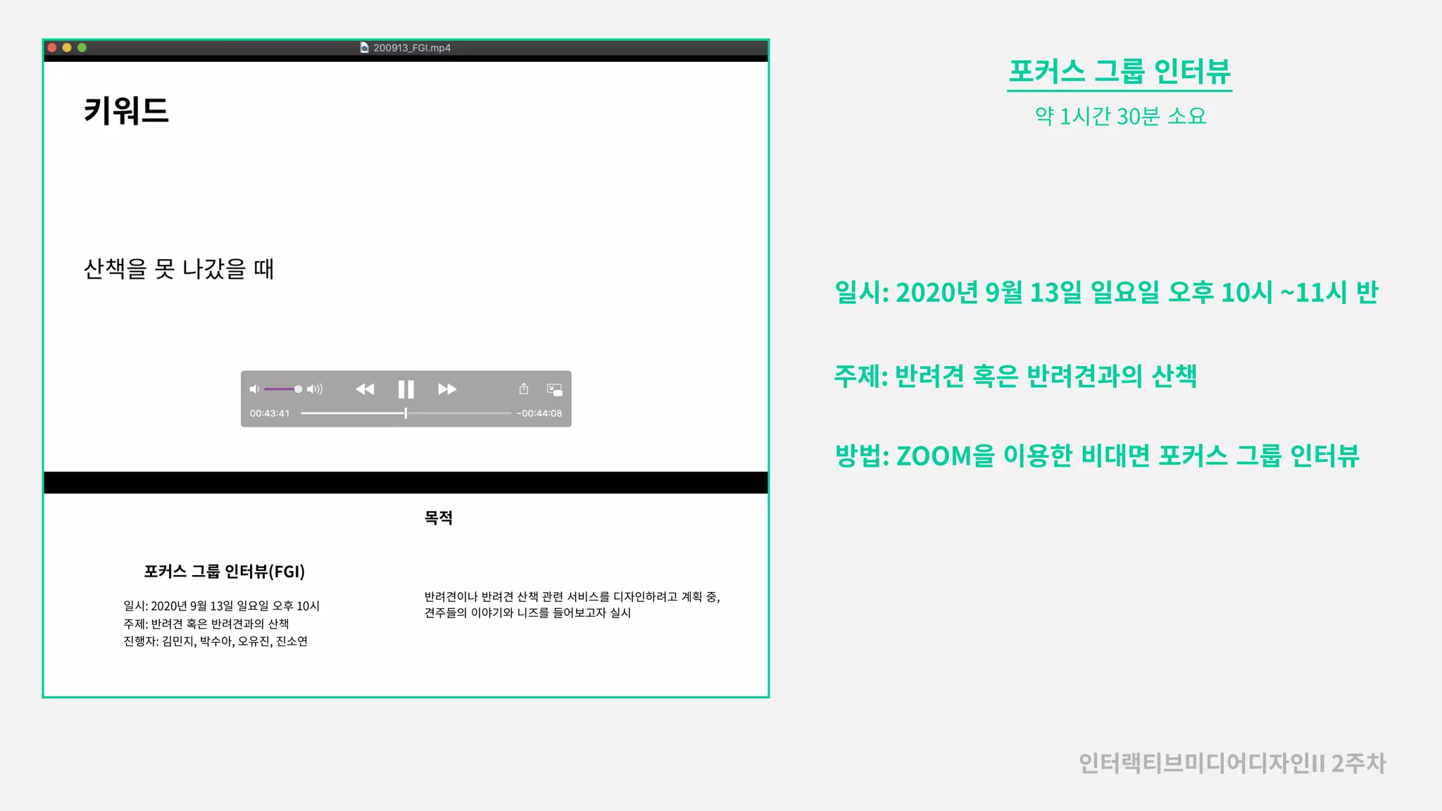 일시: 2020년 9월 13일�일요일�오후 10시 ~11시�반
주제: 반려견�혹은�반려견과의�산책
방법: ZOOM을�이용한�비대면�포커스�그룹�인터뷰
약 1시간 30분�소요
포커스�그룹�인터뷰
인터랙티브미디어디자인II 2주차
 