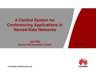 A Control System for
Conferencing Applications in
   Named-Data Networks

                        Jun Wei
           Huawei US Innovation Center   www.huawei.com




FUTUREWEI TECHNOLOGIES, INC
 