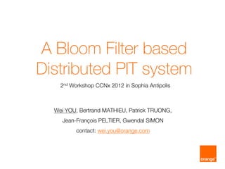A Bloom Filter based
Distributed PIT system
    2nd  Workshop  CCNx  2012  in  Sophia  Antipolis  



  Wei  YOU,  Bertrand  MATHIEU,  Patrick  TRUONG,    
     Jean-­François  PELTIER,  Gwendal  SIMON  
           contact:  wei.you@orange.com  
                             
                             
 