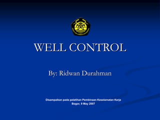 WELL CONTROL
By: Ridwan Durahman
Disampaikan pada pelatihan Pembinaan Keselamatan Kerja
Bogor, 9 May 2007
 