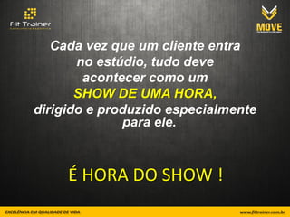 Cada vez que um cliente entra
       no estúdio, tudo deve
        acontecer como um
       SHOW DE UMA HORA,
dirigido e produzido especialmente
              para ele.



     É HORA DO SHOW !
 