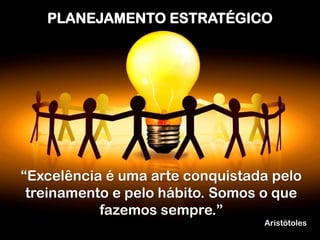 PLANEJAMENTO ESTRATÉGICO




“Excelência é uma arte conquistada pelo
 treinamento e pelo hábito. Somos o que
           fazemos sempre.”
                                 Aristótoles
 