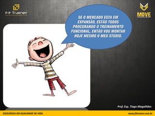 SE O MERCADO ESTA EM
   EXPANSÃO, ESTÃO TODOS
 PROCURANDO O TREINAMENTO
FUNCIONAL, ENTÃO VOU MONTAR
  HOJE MESMO O MEU STUDIO.




                       Prof. Esp. Tiago Magalhães
 