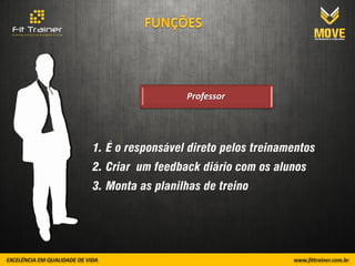 Professor




1. É o responsável direto pelos treinamentos
2. Criar um feedback diário com os alunos
3. Monta as planilhas de treino
 