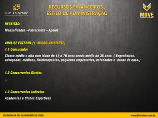 RECEITAS:
Mensalidades –Patrocínios – Apoios


ANÁLISE EXTERNA (1. MICRO-AMBIENTE)
1.1 Consumidor
Classe média e alta com idade de 18 a 70 anos sendo média de 35 anos ( Engenheiros,
advogados, médicos, fisioterapeutas, pequenos empresários, estudantes e donas de casa.)


1.2 Concorrentes Diretos
...


1.3 Concorrentes Indiretos
Academias e Clubes Esportivos
 