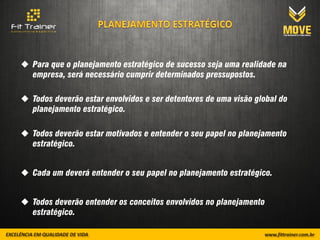  Para que o planejamento estratégico de sucesso seja uma realidade na
  empresa, será necessário cumprir determinados pressupostos.

 Todos deverão estar envolvidos e ser detentores de uma visão global do
  planejamento estratégico.

 Todos deverão estar motivados e entender o seu papel no planejamento
  estratégico.


 Cada um deverá entender o seu papel no planejamento estratégico.


 Todos deverão entender os conceitos envolvidos no planejamento
  estratégico.
 