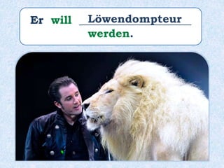 Er will ____________________
werden.
Löwendompteur
 