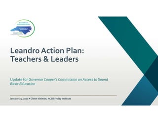 Leandro Action Plan:
Teachers & Leaders
Update for Governor Cooper’s Commission on Access to Sound
Basic Education
January 23, 2020 • Glenn Kleiman, NCSU Friday Institute
 