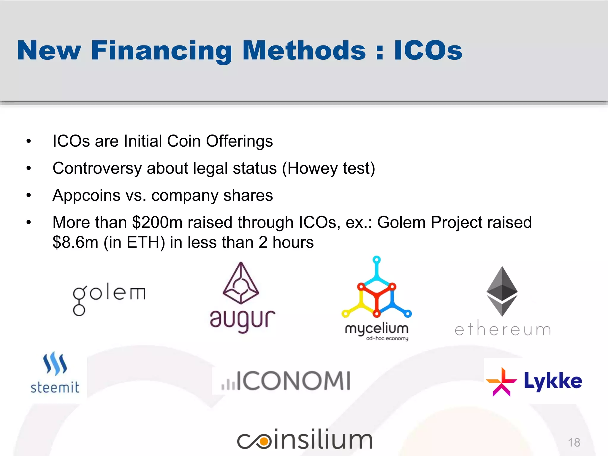 New Financing Methods : ICOs
18
• ICOs are Initial Coin Offerings
• Controversy about legal status (Howey test)
• Appcoins vs. company shares
• More than $200m raised through ICOs, ex.: Golem Project raised
$8.6m (in ETH) in less than 2 hours
 
