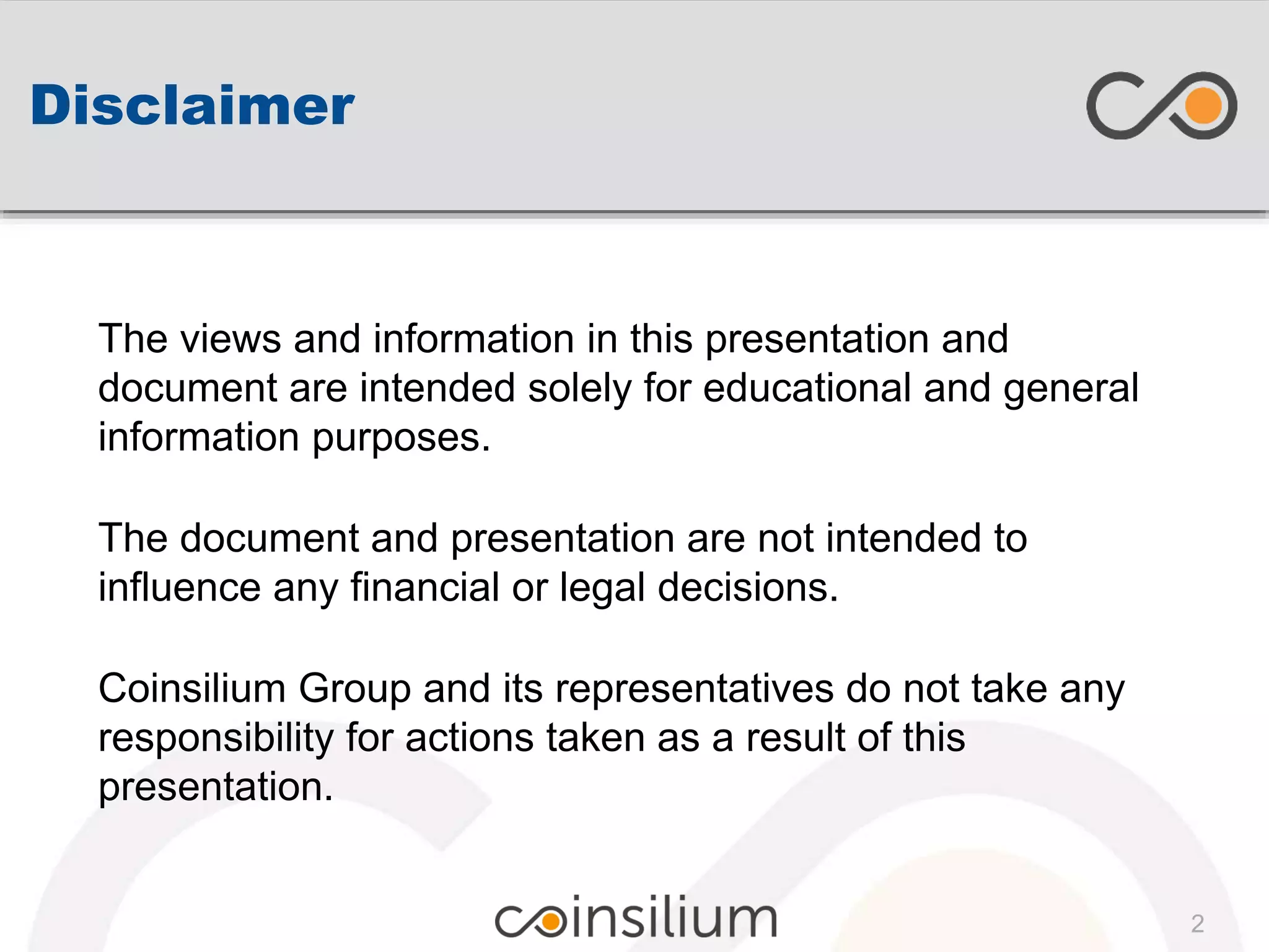 Disclaimer
The views and information in this presentation and
document are intended solely for educational and general
information purposes.
The document and presentation are not intended to
influence any financial or legal decisions.
Coinsilium Group and its representatives do not take any
responsibility for actions taken as a result of this
presentation.
2
 