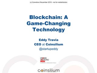 Eddy Travia
CEO at Coinsilium
@startupeddy
(c) Coinsilium November 2016 - not for redistribution
Blockchain: A
Game-Changing
Technology
 
